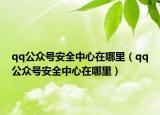 qq公眾號(hào)安全中心在哪里（qq公眾號(hào)安全中心在哪里）