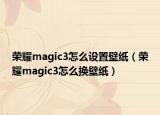 榮耀magic3怎么設(shè)置壁紙（榮耀magic3怎么換壁紙）