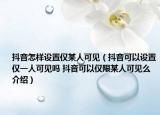 抖音怎樣設(shè)置僅某人可見（抖音可以設(shè)置僅一人可見嗎 抖音可以僅限某人可見么介紹）
