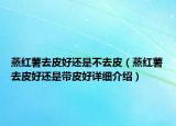 蒸紅薯去皮好還是不去皮（蒸紅薯去皮好還是帶皮好詳細(xì)介紹）