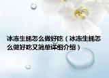 冰凍生蠔怎么做好吃（冰凍生蠔怎么做好吃又簡單詳細(xì)介紹）