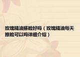 玫瑰精油搽臉好嗎（玫瑰精油每天擦臉可以嗎詳細(xì)介紹）
