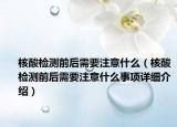 核酸檢測前后需要注意什么（核酸檢測前后需要注意什么事項詳細(xì)介紹）