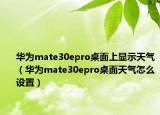 華為mate30epro桌面上顯示天氣（華為mate30epro桌面天氣怎么設(shè)置）