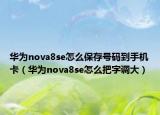 華為nova8se怎么保存號碼到手機卡（華為nova8se怎么把字調(diào)大）