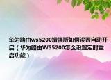 華為路由ws5200增強(qiáng)版如何設(shè)置自動(dòng)開啟（華為路由WS5200怎么設(shè)置定時(shí)重啟功能）