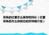 蒸熟的紅薯怎么保存時間長（紅薯蒸熟后怎么存放比較好詳細(xì)介紹）