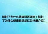 解封了為什么健康碼還彈窗（解封了為什么健康碼還是紅色詳細(xì)介紹）