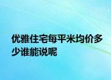 優(yōu)雅住宅每平米均價(jià)多少誰(shuí)能說(shuō)呢