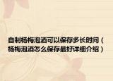 自制楊梅泡酒可以保存多長時間（楊梅泡酒怎么保存最好詳細介紹）