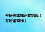 考研國家線正式揭曉（考研國家線）