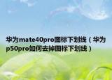 華為mate40pro圖標(biāo)下劃線（華為p50pro如何去掉圖標(biāo)下劃線）