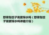 野菜包餃子需要焯水嗎（野菜包餃子需要焯水嗎詳細(xì)介紹）