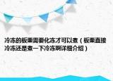 冷凍的板栗需要化凍才可以煮（板栗直接冷凍還是煮一下冷凍啊詳細(xì)介紹）