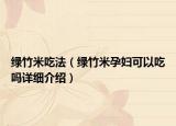 綠竹米吃法（綠竹米孕婦可以吃嗎詳細(xì)介紹）