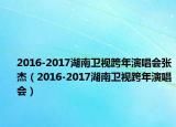 2016-2017湖南衛(wèi)視跨年演唱會張杰（2016-2017湖南衛(wèi)視跨年演唱會）