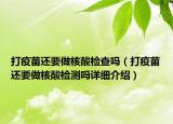 打疫苗還要做核酸檢查嗎（打疫苗還要做核酸檢測嗎詳細(xì)介紹）