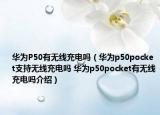 華為P50有無(wú)線充電嗎（華為p50pocket支持無(wú)線充電嗎 華為p50pocket有無(wú)線充電嗎介紹）