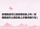 玫瑰精油可以直接用在臉上嗎（玫瑰精油怎么用在臉上步驟詳細介紹）