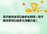 包子放冷凍可以放多長(zhǎng)時(shí)間（包子放冷凍可以放多久詳細(xì)介紹）