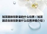 加濕器放在臥室的什么位置（加濕器適合放在臥室什么位置詳細(xì)介紹）