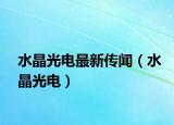 水晶光電最新傳聞（水晶光電）