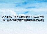 老人的房產(chǎn)孫子有繼承權(quán)嗎（老人去世后,唯一的孫子繼承房產(chǎn)需要哪些手續(xù)介紹）