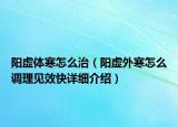 陽虛體寒怎么治（陽虛外寒怎么調(diào)理見效快詳細(xì)介紹）