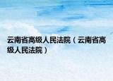 云南省高級(jí)人民法院（云南省高級(jí)人民法院）
