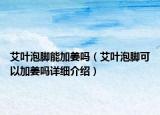 艾葉泡腳能加姜嗎（艾葉泡腳可以加姜嗎詳細介紹）