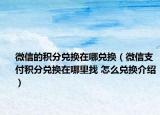 微信的積分兌換在哪兌換（微信支付積分兌換在哪里找 怎么兌換介紹）