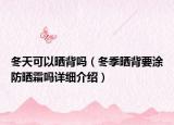 冬天可以曬背嗎（冬季曬背要涂防曬霜嗎詳細(xì)介紹）