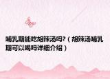 哺乳期能吃胡辣湯嗎?（胡辣湯哺乳期可以喝嗎詳細介紹）