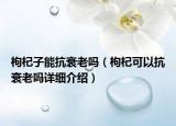 枸杞子能抗衰老嗎（枸杞可以抗衰老嗎詳細介紹）