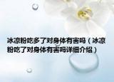 冰涼粉吃多了對(duì)身體有害嗎（冰涼粉吃了對(duì)身體有害嗎詳細(xì)介紹）