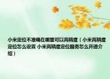 小米定位不準(zhǔn)確在哪里可以高精度（小米高精度定位怎么設(shè)置 小米高精度定位服務(wù)怎么開(kāi)通介紹）