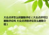 大眾點評怎么樣刪除評論（大眾點評可以刪除評論嗎 大眾點評的評論怎么刪除介紹）
