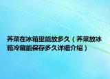 薺菜在冰箱里能放多久（薺菜放冰箱冷藏能保存多久詳細(xì)介紹）