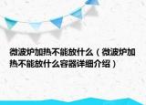 微波爐加熱不能放什么（微波爐加熱不能放什么容器詳細介紹）