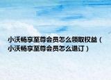 小沃暢享至尊會(huì)員怎么領(lǐng)取權(quán)益（小沃暢享至尊會(huì)員怎么退訂）