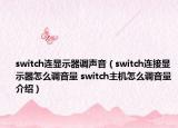 switch連顯示器調(diào)聲音（switch連接顯示器怎么調(diào)音量 switch主機怎么調(diào)音量介紹）