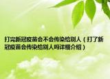 打完新冠疫苗會(huì)不會(huì)傳染給別人（打了新冠疫苗會(huì)傳染給別人嗎詳細(xì)介紹）
