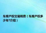 車庫(kù)產(chǎn)權(quán)交易稅費(fèi)（車庫(kù)產(chǎn)權(quán)多少年?介紹）
