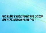 吃芒果過敏了還能打新冠疫苗嗎（吃芒果過敏可以打新冠疫苗嗎詳細(xì)介紹）