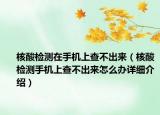核酸檢測在手機上查不出來（核酸檢測手機上查不出來怎么辦詳細介紹）