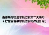 百香果檸檬泡水能過夜第二天喝嗎（檸檬百香果水能過夜嗎詳細(xì)介紹）