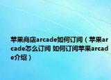 蘋果商店arcade如何訂閱（蘋果arcade怎么訂閱 如何訂閱蘋果arcade介紹）