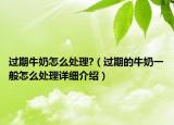 過期牛奶怎么處理?（過期的牛奶一般怎么處理詳細介紹）