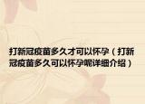 打新冠疫苗多久才可以懷孕（打新冠疫苗多久可以懷孕呢詳細介紹）