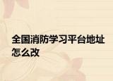 全國(guó)消防學(xué)習(xí)平臺(tái)地址怎么改